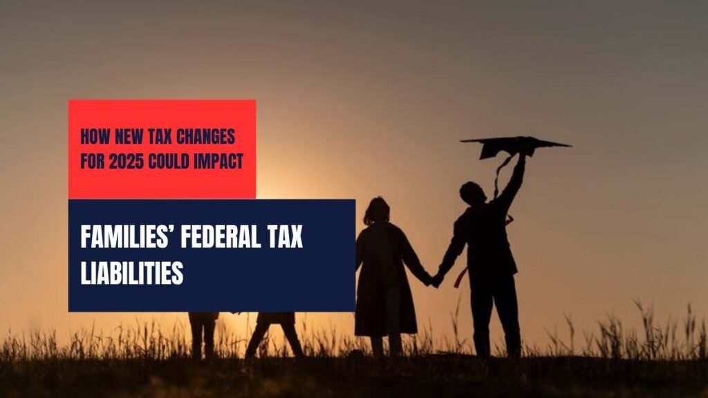 How New Tax Changes for 2025 Could Impact Families’ Federal Tax Liabilities