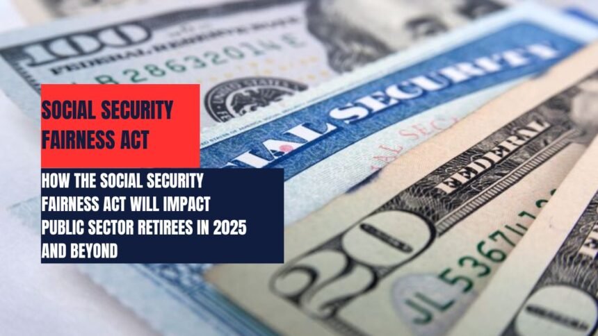 How the Social Security Fairness Act Will Impact Public Sector Retirees in 2025 and Beyond